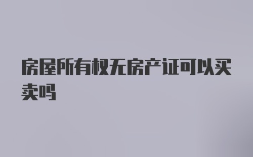 房屋所有权无房产证可以买卖吗