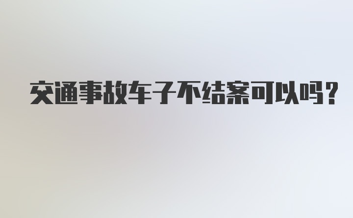 交通事故车子不结案可以吗？