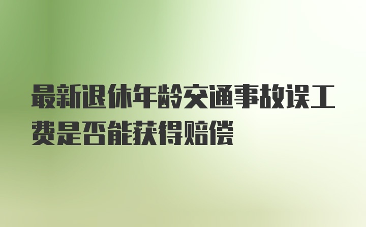 最新退休年龄交通事故误工费是否能获得赔偿