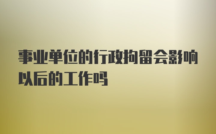 事业单位的行政拘留会影响以后的工作吗