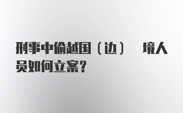 刑事中偷越国(边) 境人员如何立案？