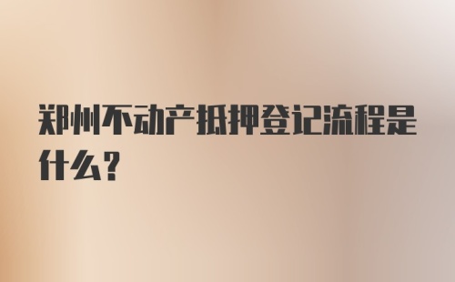 郑州不动产抵押登记流程是什么？