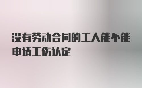 没有劳动合同的工人能不能申请工伤认定