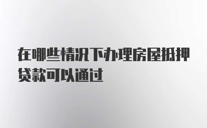 在哪些情况下办理房屋抵押贷款可以通过