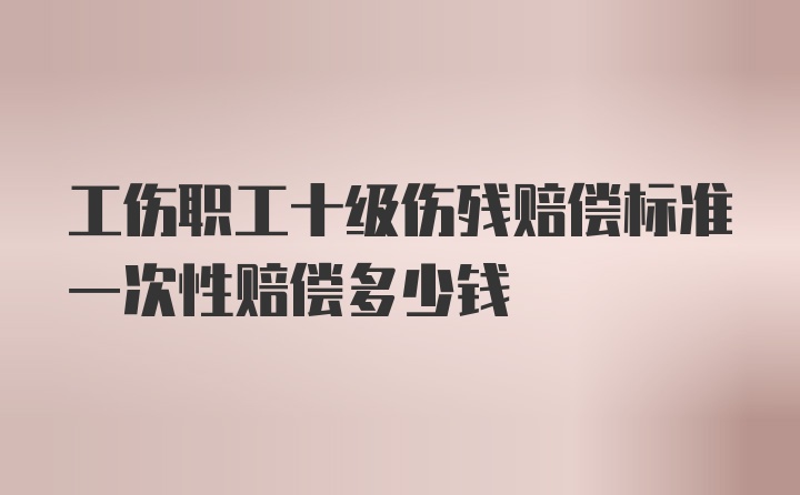 工伤职工十级伤残赔偿标准一次性赔偿多少钱