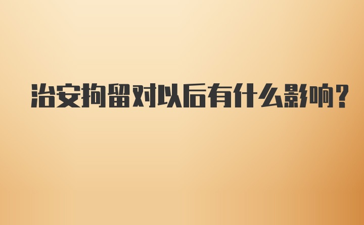 治安拘留对以后有什么影响？