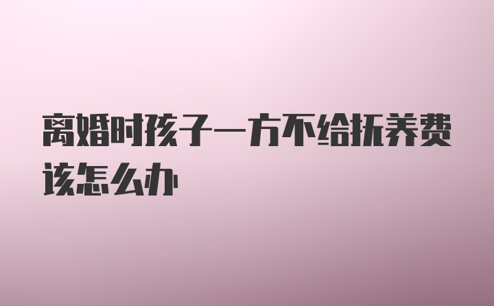 离婚时孩子一方不给抚养费该怎么办