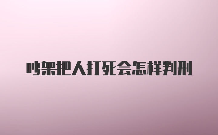 吵架把人打死会怎样判刑