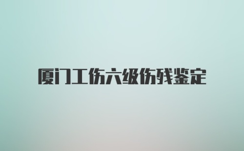 厦门工伤六级伤残鉴定