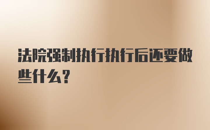 法院强制执行执行后还要做些什么?