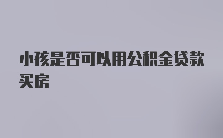 小孩是否可以用公积金贷款买房