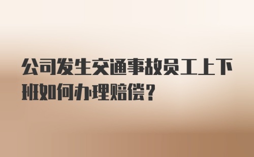 公司发生交通事故员工上下班如何办理赔偿?