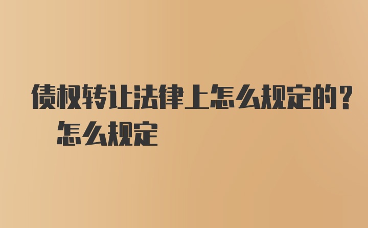 债权转让法律上怎么规定的? 怎么规定