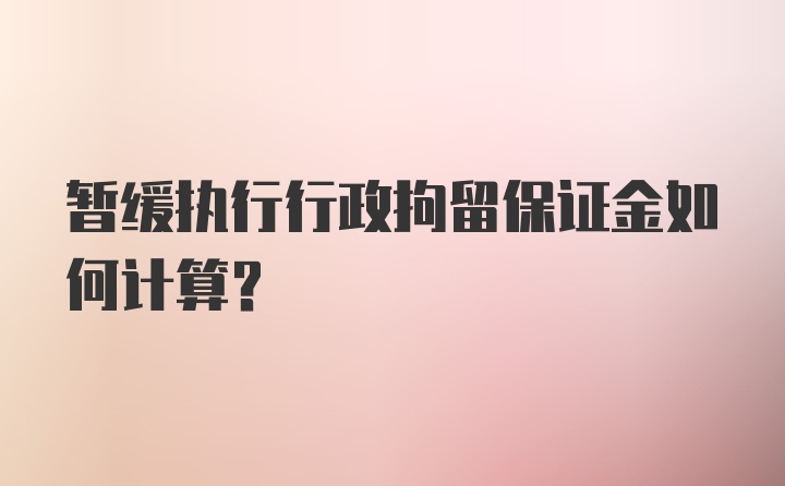 暂缓执行行政拘留保证金如何计算？