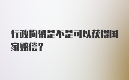 行政拘留是不是可以获得国家赔偿？