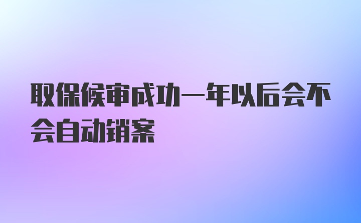 取保候审成功一年以后会不会自动销案