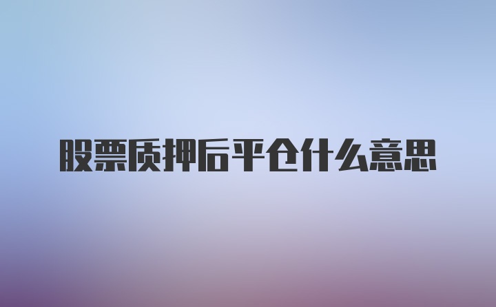 股票质押后平仓什么意思