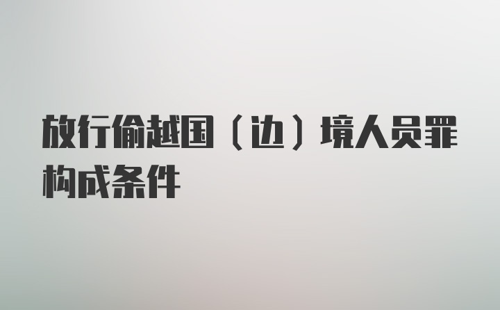 放行偷越国（边）境人员罪构成条件