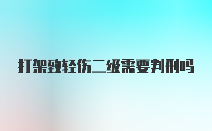 打架致轻伤二级需要判刑吗