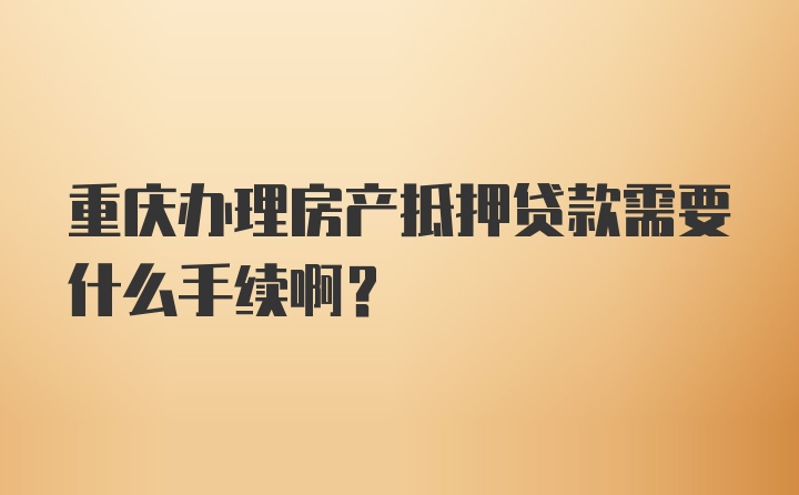 重庆办理房产抵押贷款需要什么手续啊?