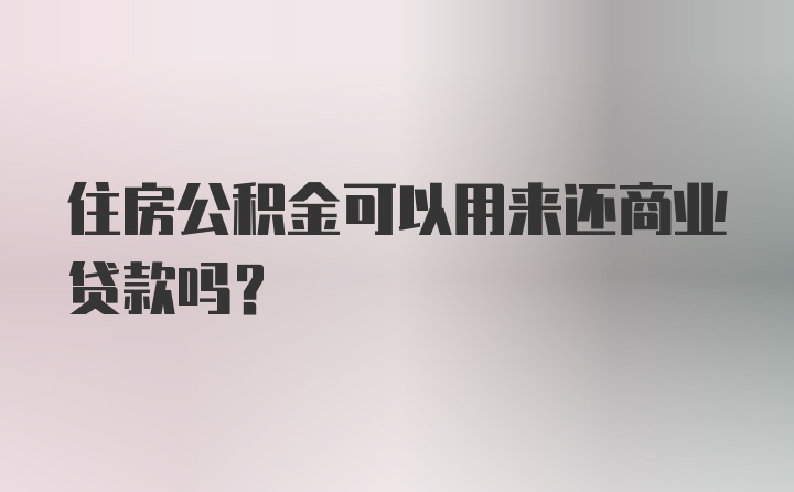 住房公积金可以用来还商业贷款吗？