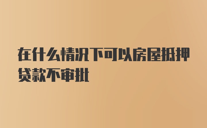 在什么情况下可以房屋抵押贷款不审批