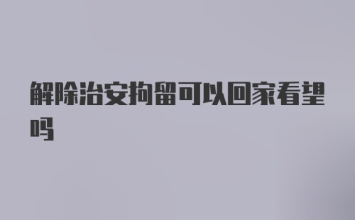 解除治安拘留可以回家看望吗