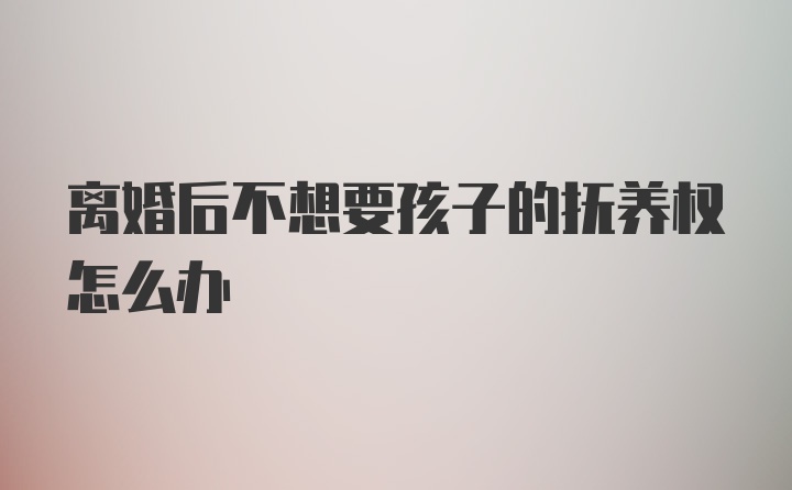 离婚后不想要孩子的抚养权怎么办