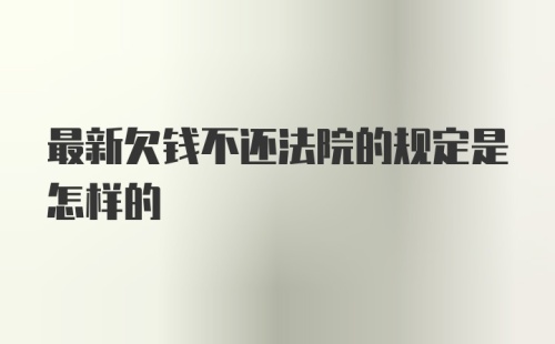 最新欠钱不还法院的规定是怎样的