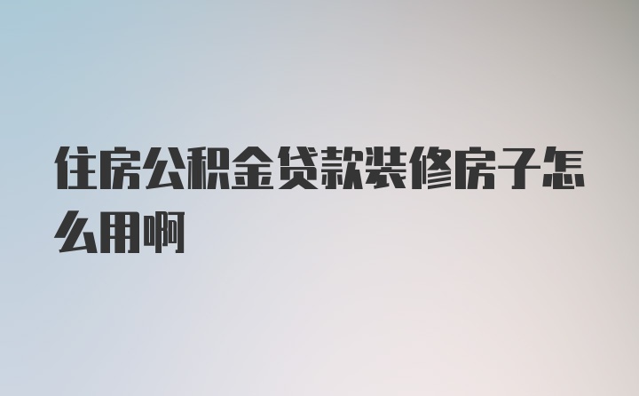 住房公积金贷款装修房子怎么用啊