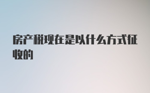 房产税现在是以什么方式征收的