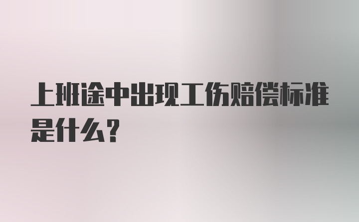 上班途中出现工伤赔偿标准是什么？