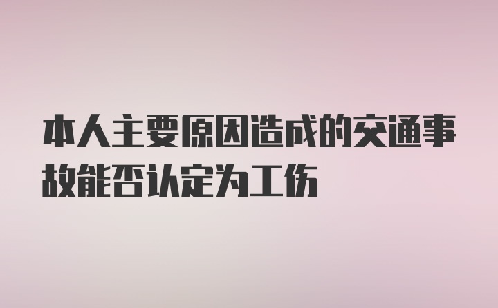 本人主要原因造成的交通事故能否认定为工伤