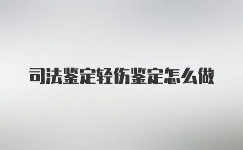 司法鉴定轻伤鉴定怎么做