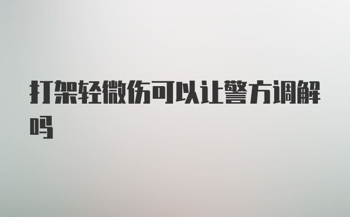 打架轻微伤可以让警方调解吗