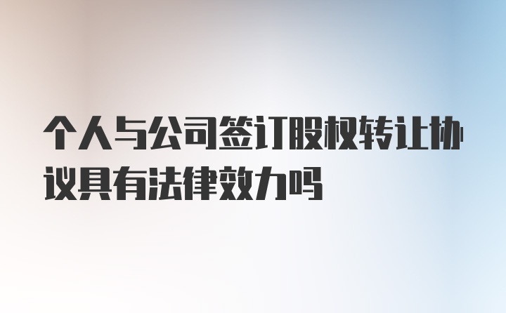 个人与公司签订股权转让协议具有法律效力吗