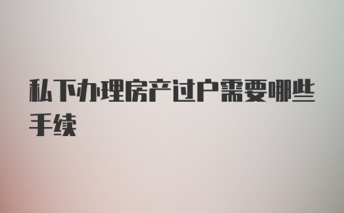 私下办理房产过户需要哪些手续