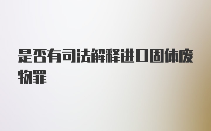 是否有司法解释进口固体废物罪