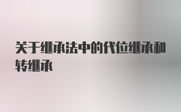 关于继承法中的代位继承和转继承