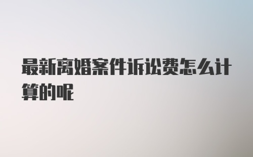 最新离婚案件诉讼费怎么计算的呢