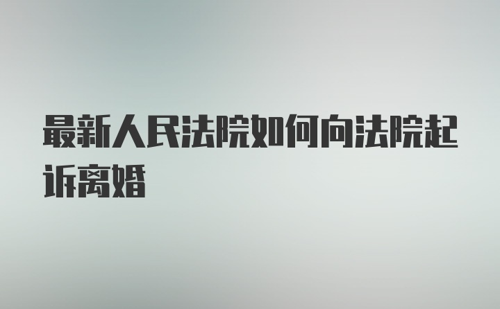 最新人民法院如何向法院起诉离婚