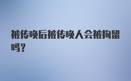 被传唤后被传唤人会被拘留吗？