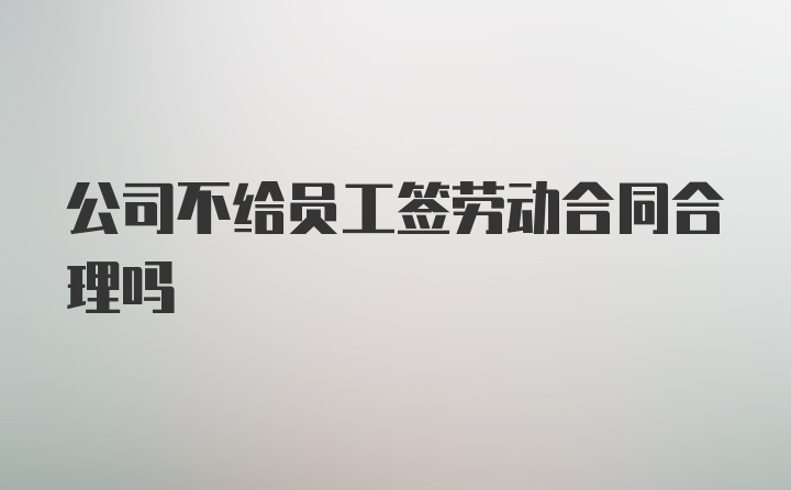 公司不给员工签劳动合同合理吗