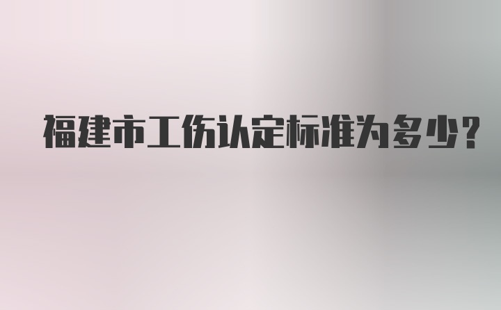 福建市工伤认定标准为多少？