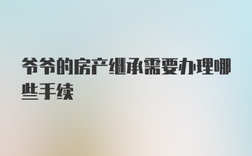 爷爷的房产继承需要办理哪些手续