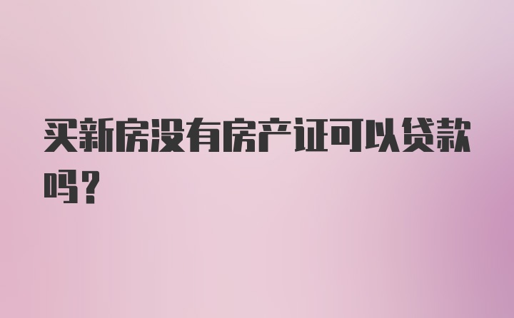 买新房没有房产证可以贷款吗？