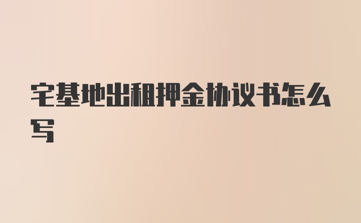 宅基地出租押金协议书怎么写