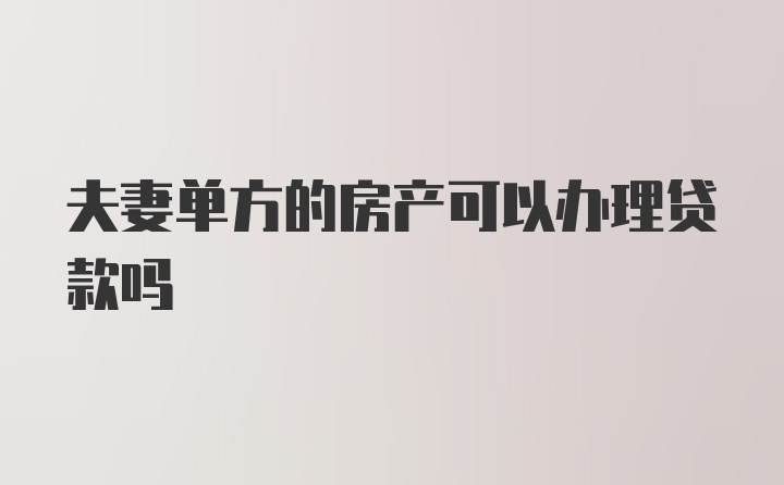 夫妻单方的房产可以办理贷款吗