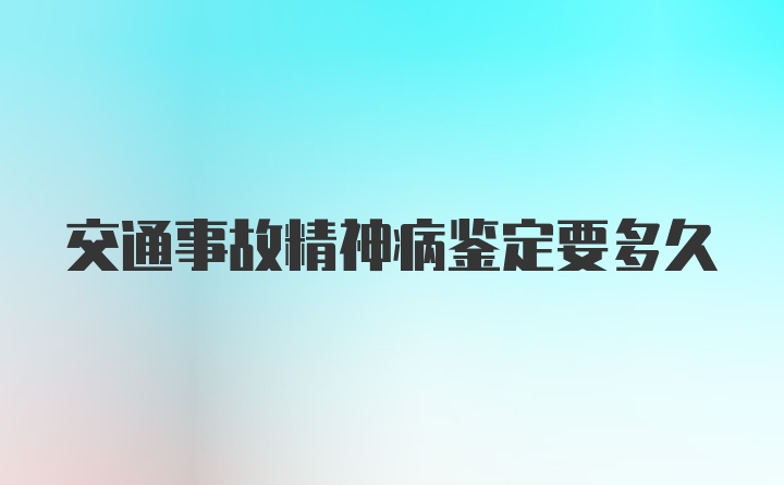 交通事故精神病鉴定要多久