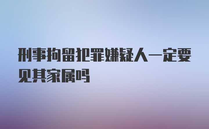 刑事拘留犯罪嫌疑人一定要见其家属吗